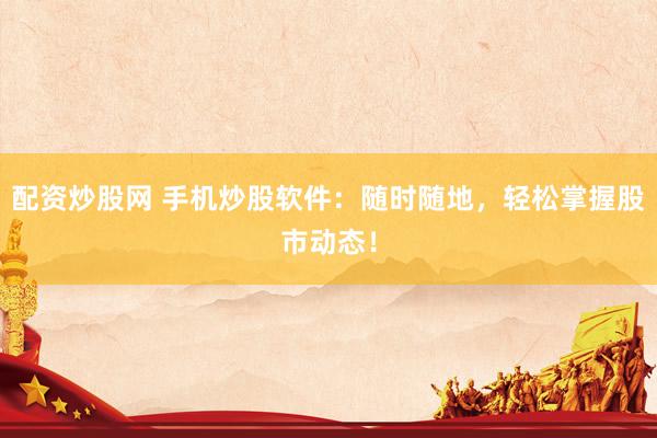 配资炒股网 手机炒股软件：随时随地，轻松掌握股市动态！