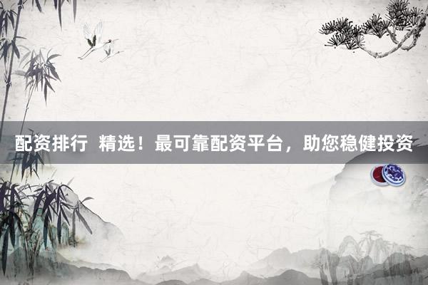 配资排行  精选！最可靠配资平台，助您稳健投资