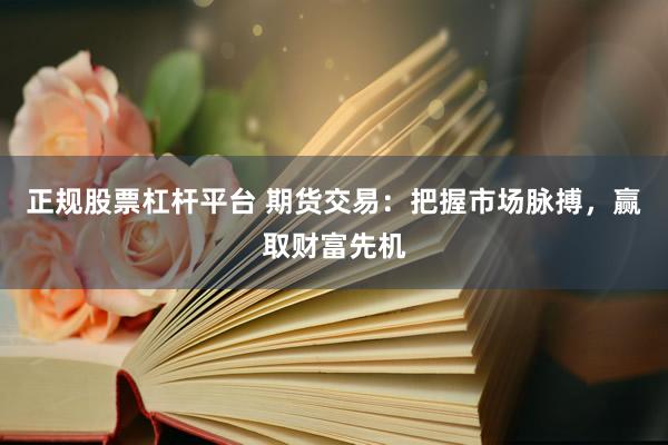 正规股票杠杆平台 期货交易：把握市场脉搏，赢取财富先机