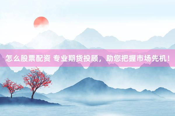 怎么股票配资 专业期货投顾，助您把握市场先机！