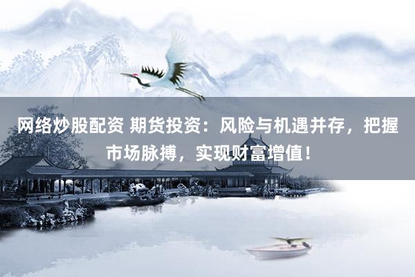 网络炒股配资 期货投资：风险与机遇并存，把握市场脉搏，实现财富增值！
