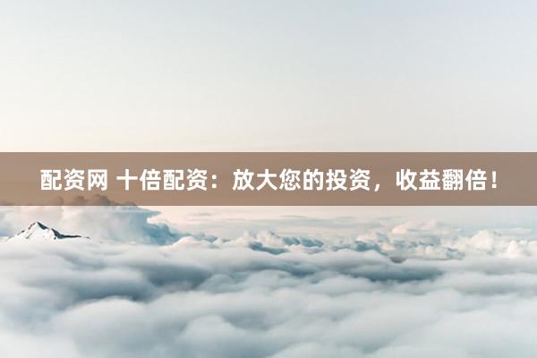 配资网 十倍配资：放大您的投资，收益翻倍！