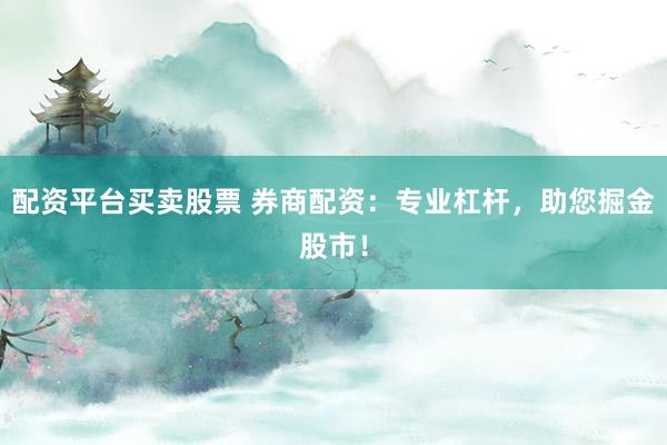 配资平台买卖股票 券商配资：专业杠杆，助您掘金股市！