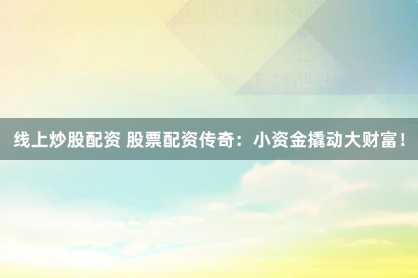 线上炒股配资 股票配资传奇：小资金撬动大财富！