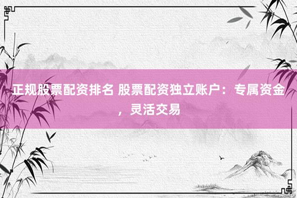 正规股票配资排名 股票配资独立账户：专属资金，灵活交易