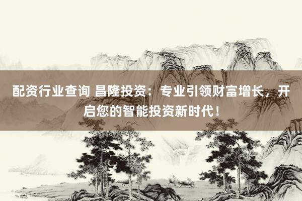 配资行业查询 昌隆投资：专业引领财富增长，开启您的智能投资新时代！