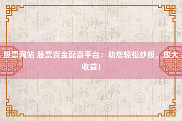 股票网站 股票资金配资平台：助您轻松炒股，放大收益！