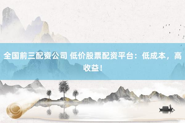 全国前三配资公司 低价股票配资平台：低成本，高收益！