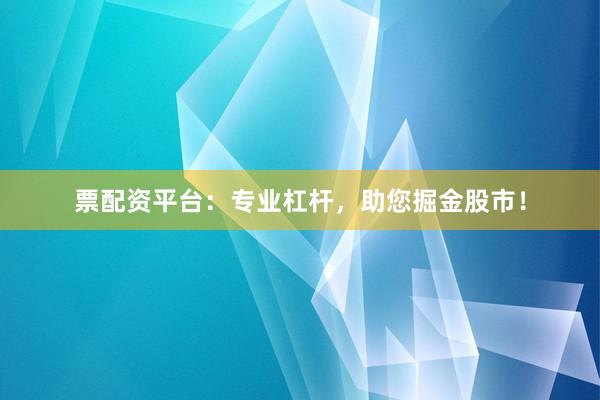 票配资平台：专业杠杆，助您掘金股市！