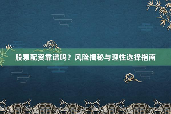 股票配资靠谱吗？风险揭秘与理性选择指南
