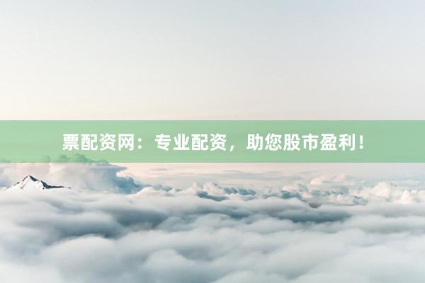 票配资网：专业配资，助您股市盈利！