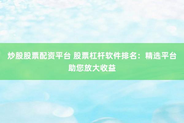 炒股股票配资平台 股票杠杆软件排名：精选平台助您放大收益