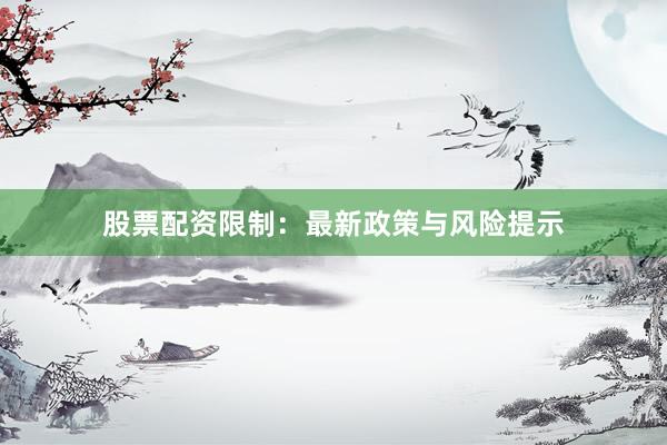 股票配资限制：最新政策与风险提示