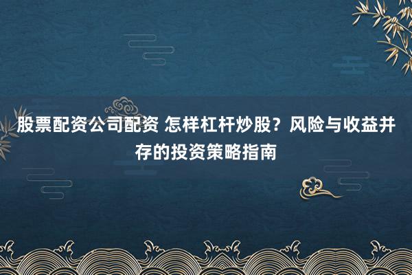 股票配资公司配资 怎样杠杆炒股？风险与收益并存的投资策略指南