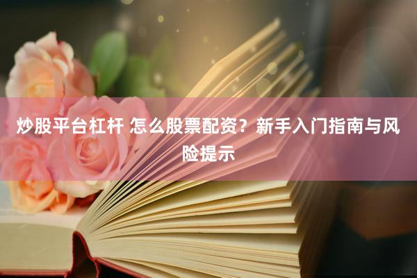炒股平台杠杆 怎么股票配资？新手入门指南与风险提示