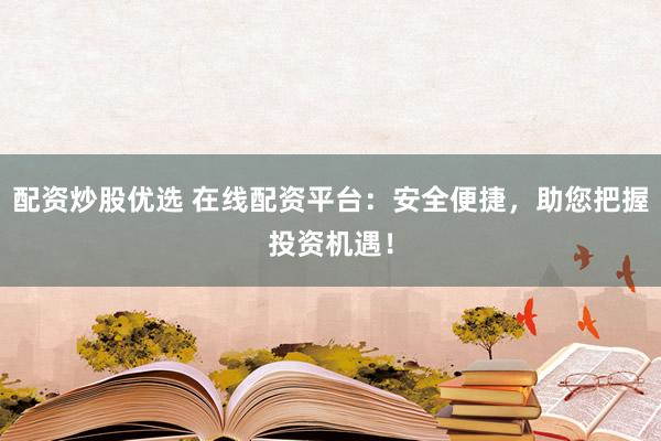配资炒股优选 在线配资平台：安全便捷，助您把握投资机遇！