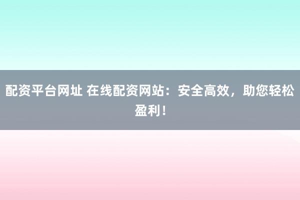 配资平台网址 在线配资网站：安全高效，助您轻松盈利！