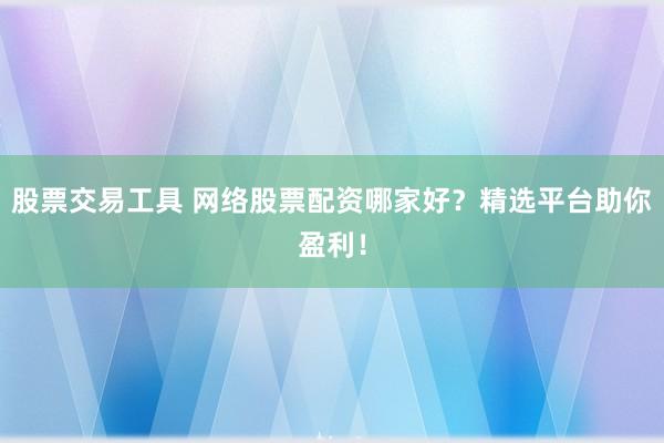股票交易工具 网络股票配资哪家好？精选平台助你盈利！
