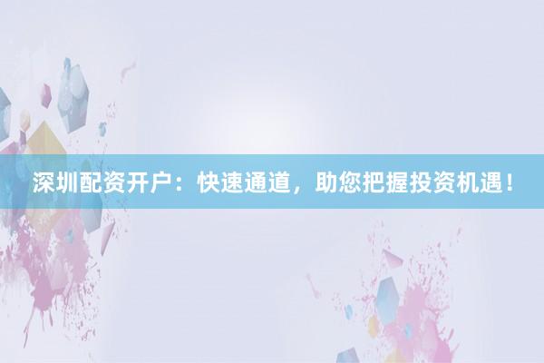 深圳配资开户：快速通道，助您把握投资机遇！