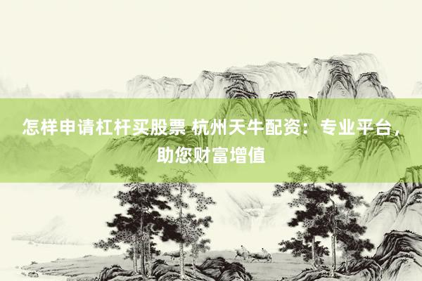 怎样申请杠杆买股票 杭州天牛配资：专业平台，助您财富增值