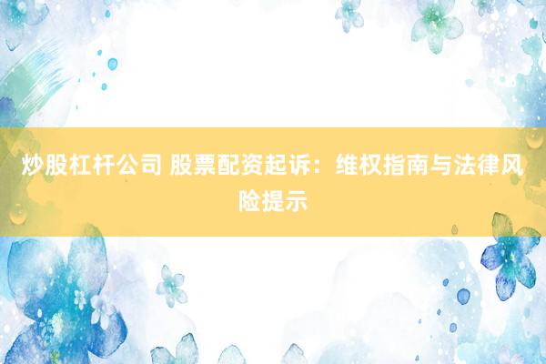 炒股杠杆公司 股票配资起诉：维权指南与法律风险提示