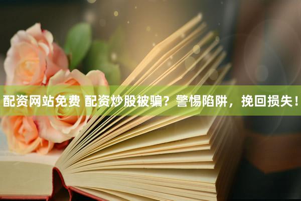 配资网站免费 配资炒股被骗？警惕陷阱，挽回损失！