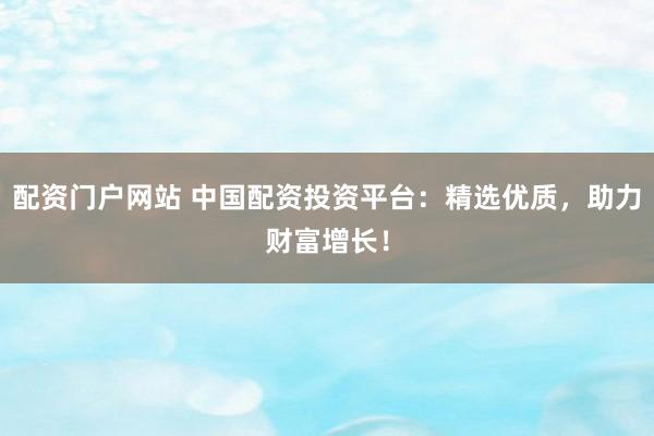 配资门户网站 中国配资投资平台：精选优质，助力财富增长！