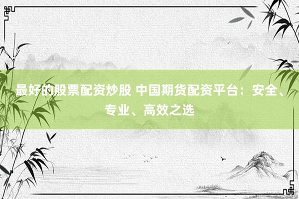 最好的股票配资炒股 中国期货配资平台：安全、专业、高效之选
