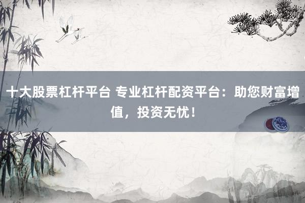 十大股票杠杆平台 专业杠杆配资平台：助您财富增值，投资无忧！