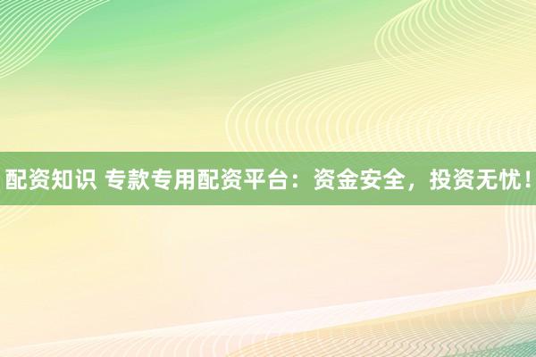 配资知识 专款专用配资平台：资金安全，投资无忧！
