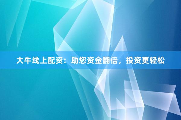 大牛线上配资：助您资金翻倍，投资更轻松
