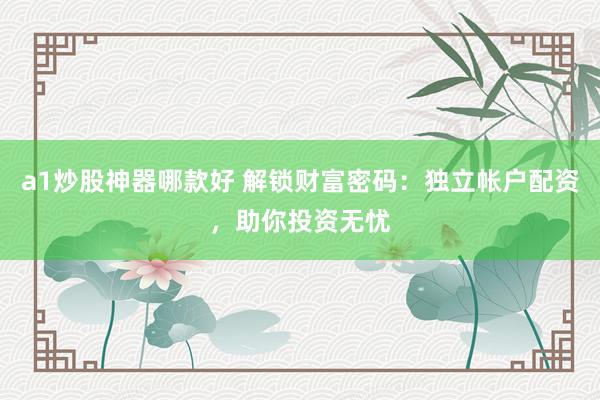 a1炒股神器哪款好 解锁财富密码：独立帐户配资，助你投资无忧