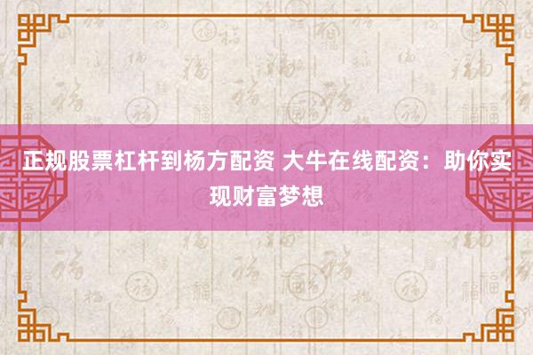 正规股票杠杆到杨方配资 大牛在线配资：助你实现财富梦想