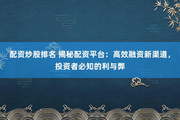 配资炒股排名 揭秘配资平台：高效融资新渠道，投资者必知的利与弊