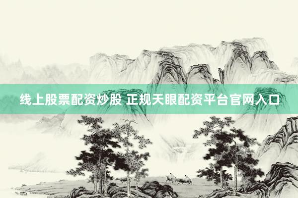 线上股票配资炒股 正规天眼配资平台官网入口