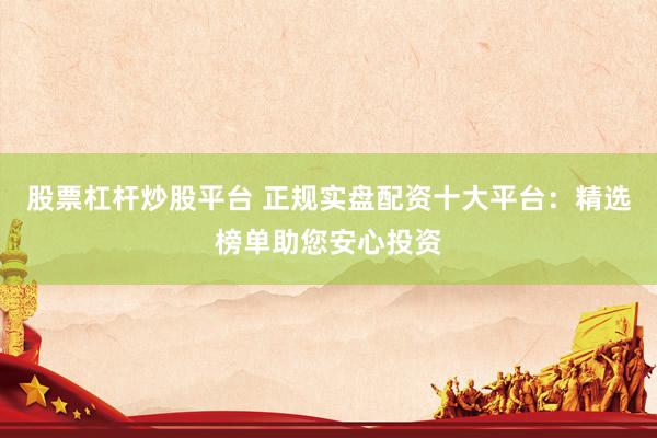 股票杠杆炒股平台 正规实盘配资十大平台：精选榜单助您安心投资