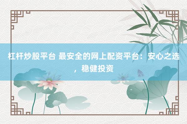 杠杆炒股平台 最安全的网上配资平台：安心之选，稳健投资