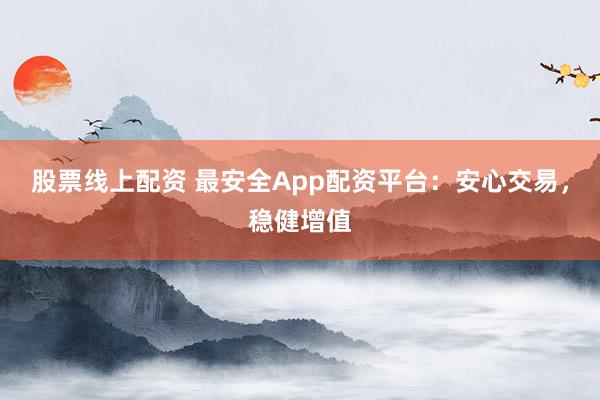 股票线上配资 最安全App配资平台：安心交易，稳健增值