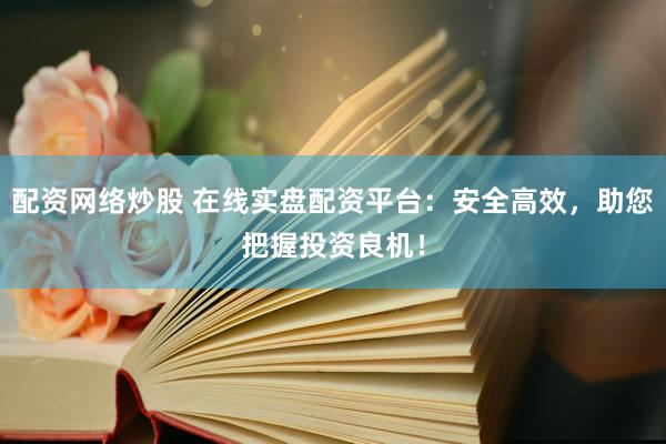 配资网络炒股 在线实盘配资平台：安全高效，助您把握投资良机！