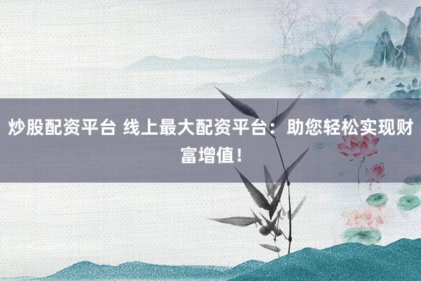 炒股配资平台 线上最大配资平台：助您轻松实现财富增值！