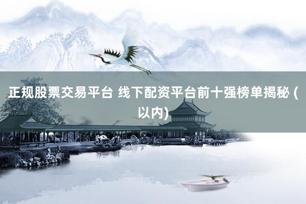 正规股票交易平台 线下配资平台前十强榜单揭秘 (以内)