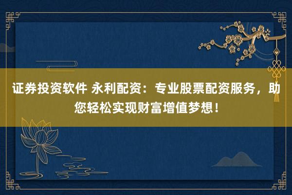 证券投资软件 永利配资：专业股票配资服务，助您轻松实现财富增值梦想！