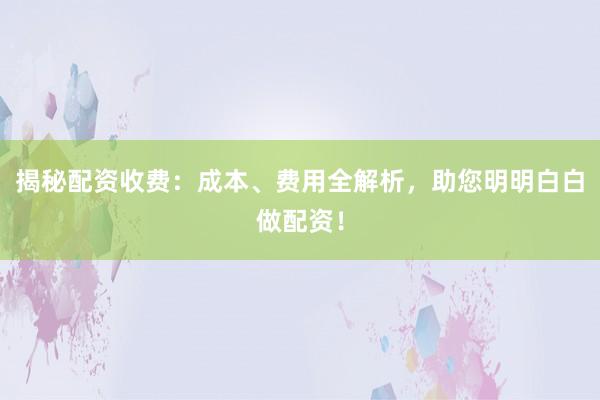 揭秘配资收费：成本、费用全解析，助您明明白白做配资！