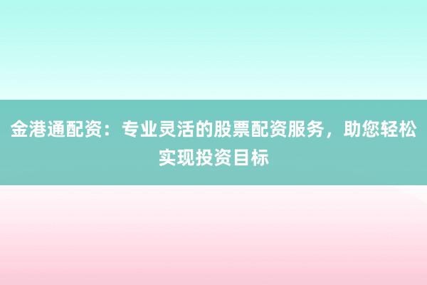 金港通配资：专业灵活的股票配资服务，助您轻松实现投资目标