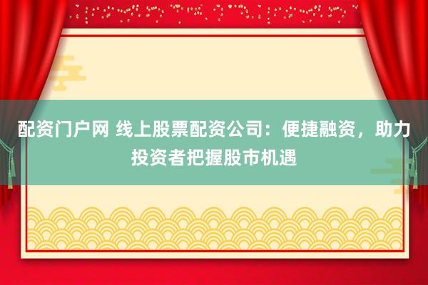 配资门户网 线上股票配资公司：便捷融资，助力投资者把握股市机遇