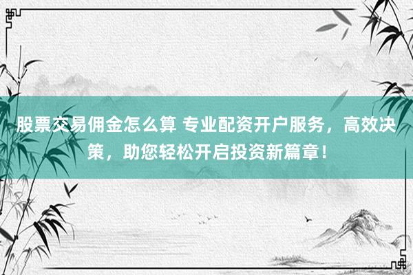 股票交易佣金怎么算 专业配资开户服务，高效决策，助您轻松开启投资新篇章！