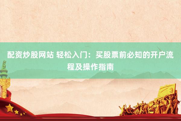 配资炒股网站 轻松入门：买股票前必知的开户流程及操作指南
