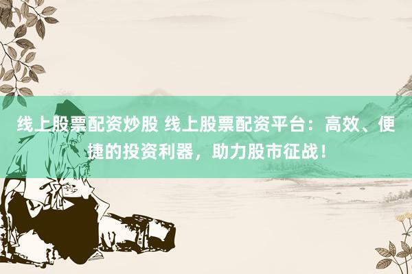 线上股票配资炒股 线上股票配资平台：高效、便捷的投资利器，助力股市征战！
