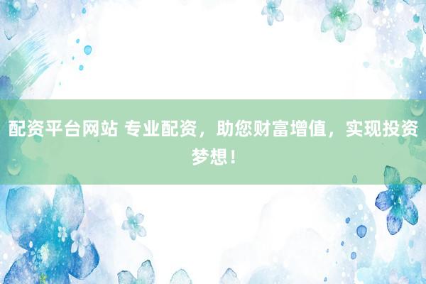 配资平台网站 专业配资，助您财富增值，实现投资梦想！