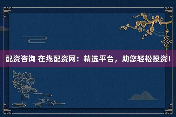 配资咨询 在线配资网：精选平台，助您轻松投资！
